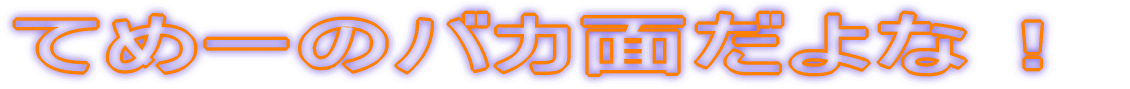 てめーのバカ面だよな!