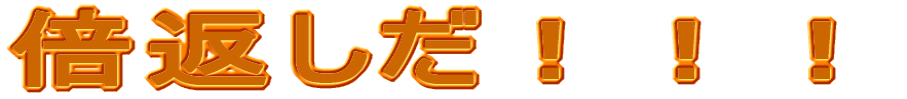 倍返しだ!!!