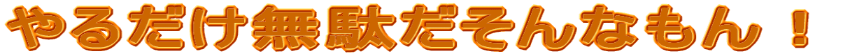 やるだけ無駄だそんなもん!